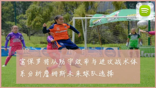 富保罗将从防守效率与进攻战术体系分析詹姆斯未来球队选择