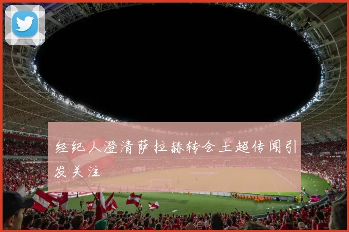 经纪人澄清萨拉赫转会土超传闻引发关注