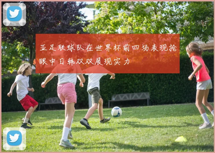 亚足联球队在世界杯前四场表现抢眼中日韩双双展现实力