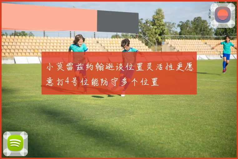 小莫雷兹约翰逊谈位置灵活性更愿意打4号位能防守多个位置