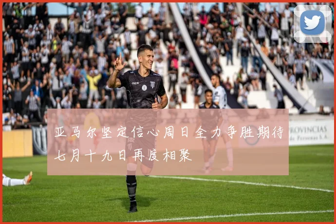 亚马尔坚定信心周日全力争胜期待七月十九日再度相聚