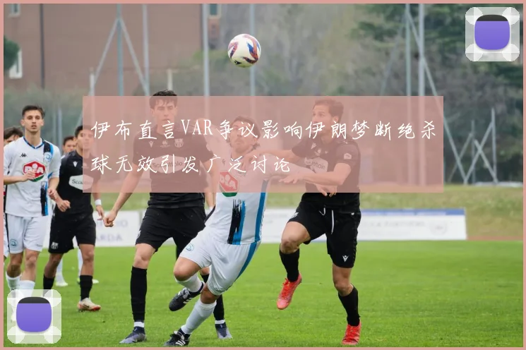 伊布直言VAR争议影响伊朗梦断绝杀球无效引发广泛讨论