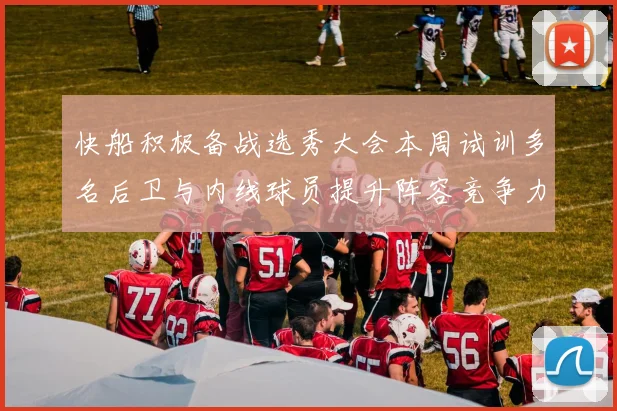 快船积极备战选秀大会本周试训多名后卫与内线球员提升阵容竞争力