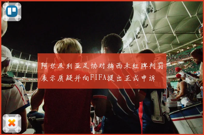 阿尔及利亚足协对梅西未红牌判罚表示质疑并向FIFA提出正式申诉