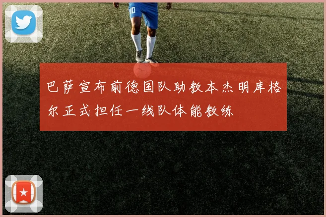 巴萨宣布前德国队助教本杰明库格尔正式担任一线队体能教练