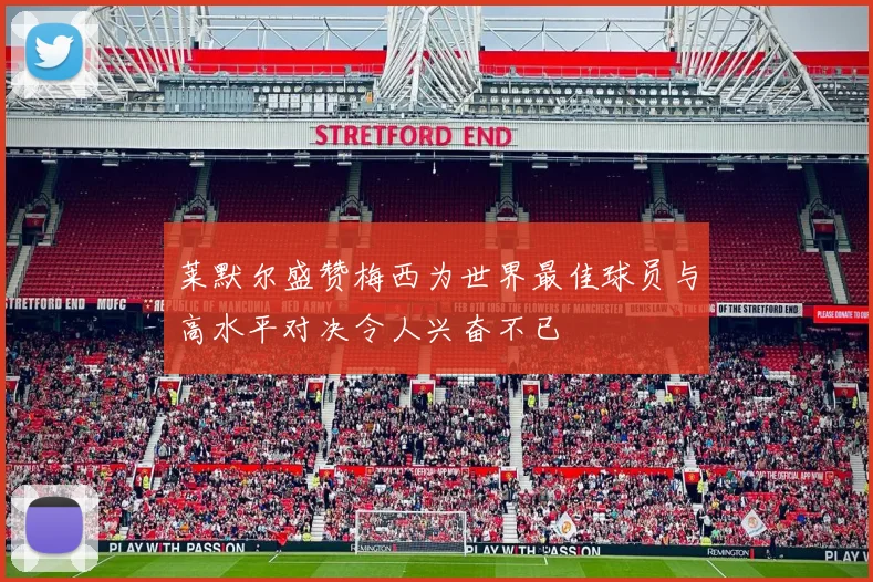 莱默尔盛赞梅西为世界最佳球员与高水平对决令人兴奋不已