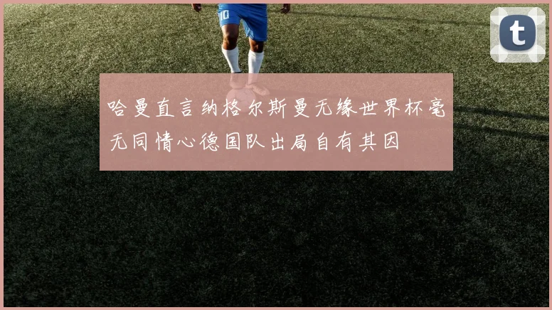 哈曼直言纳格尔斯曼无缘世界杯毫无同情心德国队出局自有其因