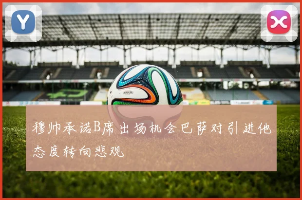 穆帅承诺B席出场机会巴萨对引进他态度转向悲观