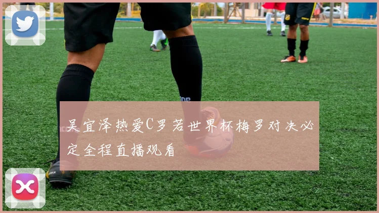 吴宜泽热爱C罗若世界杯梅罗对决必定全程直播观看