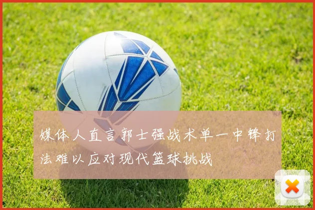 媒体人直言郭士强战术单一中锋打法难以应对现代篮球挑战