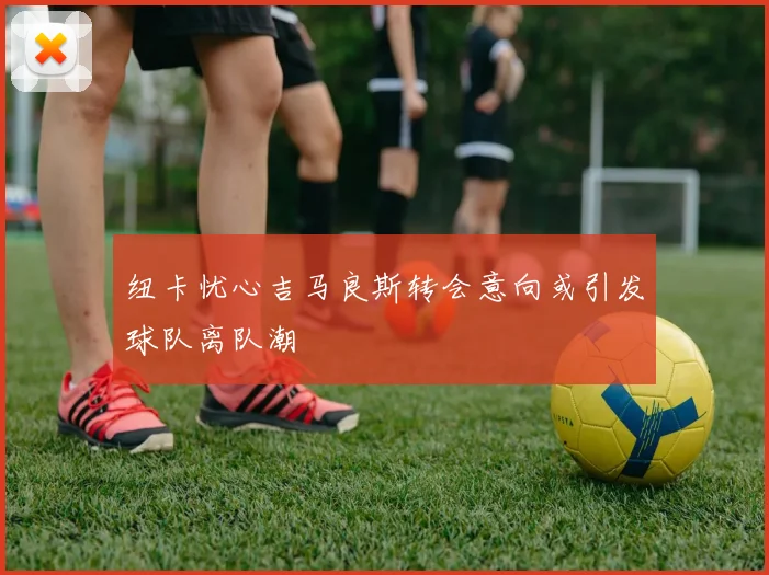 纽卡忧心吉马良斯转会意向或引发球队离队潮